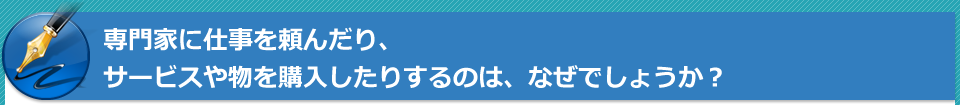 専門家に仕事を頼んだり、サービスや物を購入したりするのは、なぜでしょうか?